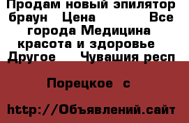 Продам новый эпилятор браун › Цена ­ 1 500 - Все города Медицина, красота и здоровье » Другое   . Чувашия респ.,Порецкое. с.